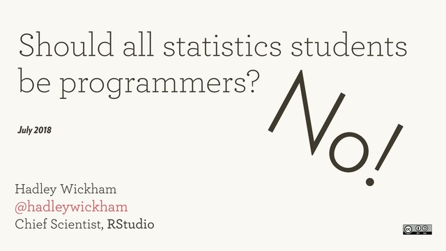 Hadley Wickham  
@hadleywickham 
Chief Scientist, RStudio
Should all statistics students 
be programmers?
July 2018
No!
