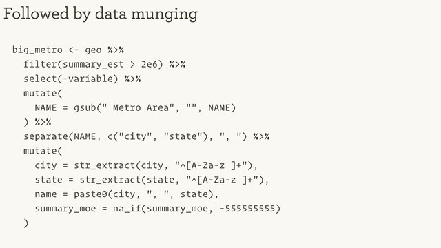 big_metro <- geo %>%
filter(summary_est > 2e6) %>%
select(-variable) %>%
mutate(
NAME = gsub(" Metro Area", "", NAME)
) %>%
separate(NAME, c("city", "state"), ", ") %>%
mutate(
city = str_extract(city, "^[A-Za-z ]+"),
state = str_extract(state, "^[A-Za-z ]+"),
name = paste0(city, ", ", state),
summary_moe = na_if(summary_moe, -555555555)
)
Followed by data munging
