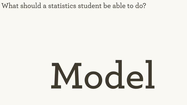 What should a statistics student be able to do?
Model
