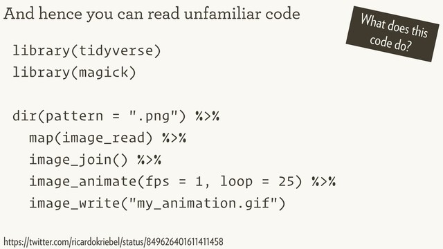 library(tidyverse)
library(magick)
dir(pattern = ".png") %>%
map(image_read) %>%
image_join() %>%
image_animate(fps = 1, loop = 25) %>%
image_write("my_animation.gif")
And hence you can read unfamiliar code
https://twitter.com/ricardokriebel/status/849626401611411458
What does this
code do?
