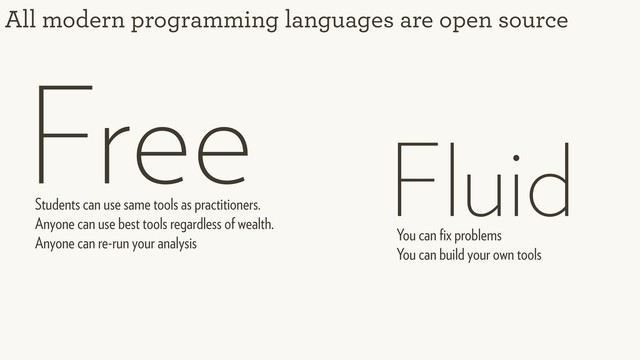 All modern programming languages are open source
Free
Students can use same tools as practitioners. 
Anyone can use best tools regardless of wealth. 
Anyone can re-run your analysis You can ﬁx problems 
You can build your own tools
Fluid
