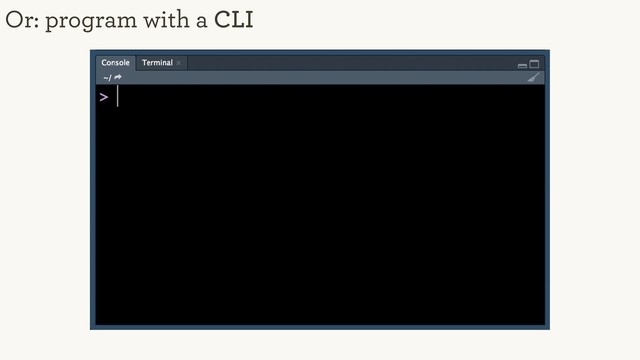 Or: program with a CLI
