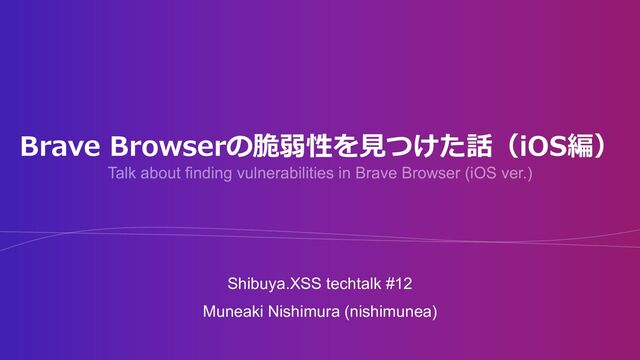 Brave Browserの脆弱性を⾒つけた話（iOS編）
Shibuya.XSS techtalk #12
Muneaki Nishimura (nishimunea)
