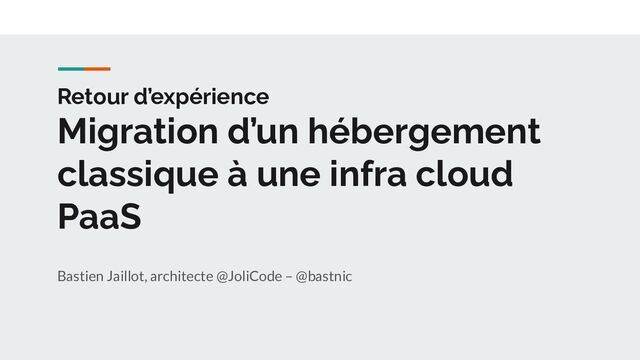 Retour d’expérience
Migration d’un hébergement
classique à une infra cloud
PaaS
Bastien Jaillot, architecte @JoliCode – @bastnic
