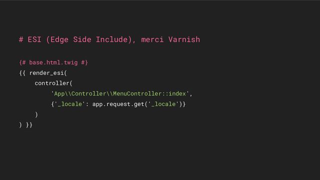 # ESI (Edge Side Include), merci Varnish
{# base.html.twig #}
{{ render_esi(
controller(
'App\\Controller\\MenuController::index',
{'_locale': app.request.get('_locale')}
)
) }}
