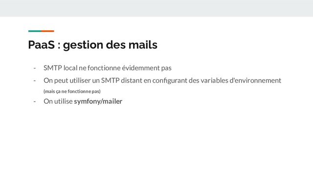 PaaS : gestion des mails
- SMTP local ne fonctionne évidemment pas
- On peut utiliser un SMTP distant en conﬁgurant des variables d'environnement
(mais ça ne fonctionne pas)
- On utilise symfony/mailer
