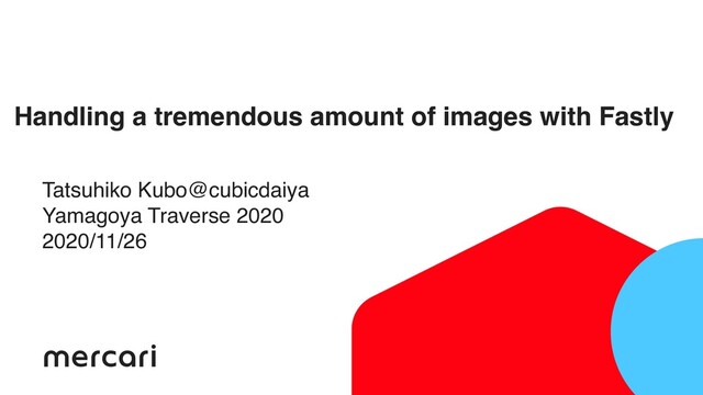 Handling a tremendous amount of images with Fastly
Tatsuhiko Kubo@cubicdaiya
Yamagoya Traverse 2020
2020/11/26
