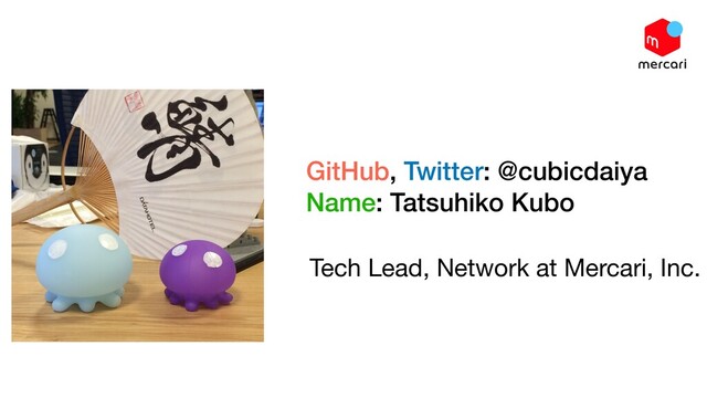 GitHub, Twitter: @cubicdaiya
Name: Tatsuhiko Kubo
Tech Lead, Network at Mercari, Inc.

