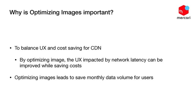 Why is Optimizing Images important?
• To balance UX and cost saving for CDN

• By optimizing image, the UX impacted by network latency can be
improved while saving costs

• Optimizing images leads to save monthly data volume for users

