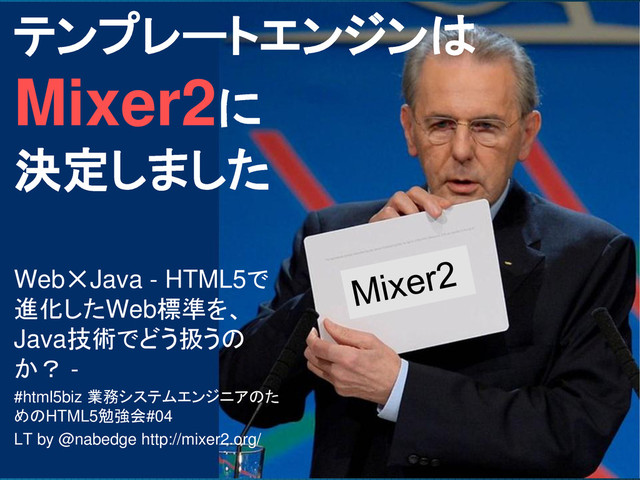 テンプレートエンジンは
Mixer2に
決定しました
Web✕Java - HTML5で
進化したWeb標準を、
Java技術でどう扱うの
か？ -
#html5biz 業務システムエンジニアのた
めのHTML5勉強会#04
LT by @nabedge http://mixer2.org/
