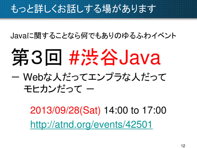 もっと詳しくお話しする場があります
Javaに関することなら何でもありのゆるふわイベント
第３回 #渋谷Java
－ Webな人だってエンプラな人だって
モヒカンだって －
2013/09/28(Sat) 14:00 to 17:00
http://atnd.org/events/42501
12

