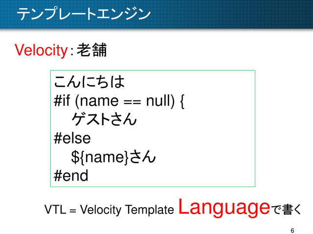 テンプレートエンジン
6
Velocity：老舗
こんにちは
#if (name == null) {
ゲストさん
#else
${name}さん
#end
VTL = Velocity Template
Languageで書く
