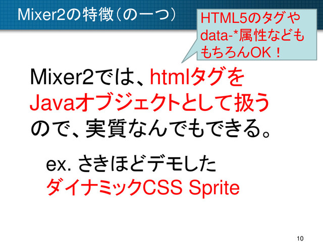 Mixer2の特徴（の一つ）
Mixer2では、htmlタグを
Javaオブジェクトとして扱う
ので、実質なんでもできる。
ex. さきほどデモした
ダイナミックCSS Sprite
10
HTML5のタグや
data-*属性なども
もちろんOK！
