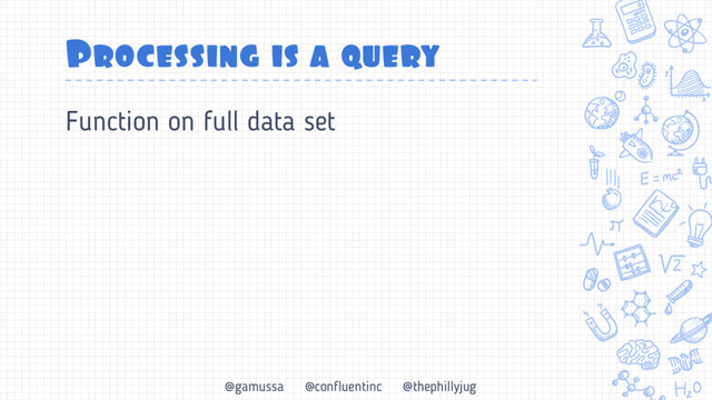 @gamussa @confluentinc @thephillyjug
Processing is a query
Function on full data set
