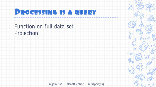 @gamussa @confluentinc @thephillyjug
Processing is a query
Function on full data set
Projection
