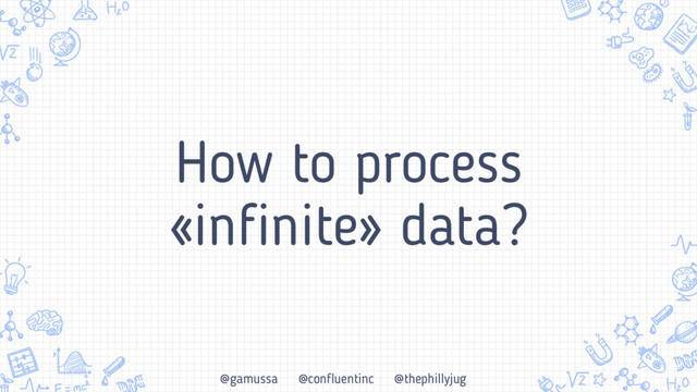 @gamussa @confluentinc @thephillyjug
How to process
«infinite» data?
