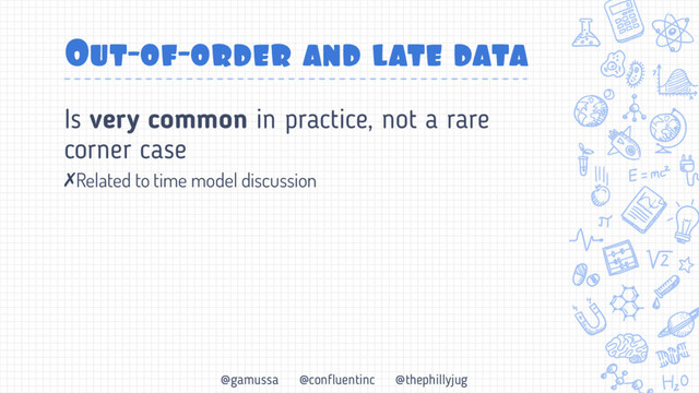 @gamussa @confluentinc @thephillyjug
Out-of-order and late data
Is very common in practice, not a rare
corner case
✗Related to time model discussion
