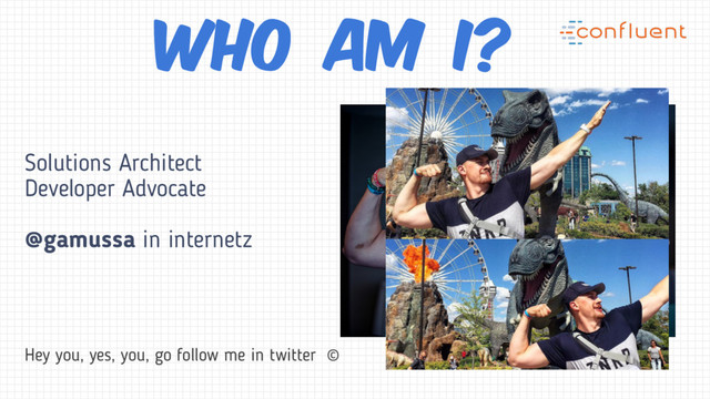 Solutions Architect
Developer Advocate
@gamussa in internetz
Hey you, yes, you, go follow me in twitter ©
Who am I?
