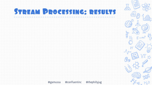 @gamussa @confluentinc @thephillyjug
Stream Processing: results
