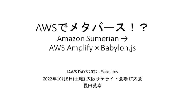 AWSでメタバース！？
Amazon Sumerian →
AWS Amplify × Babylon.js
JAWS DAYS 2022 - Satellites
2022年10月8日(土曜) 大阪サテライト会場 LT大会
長田英幸
