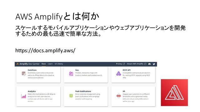 AWS Amplifyとは何か
スケールするモバイルアプリケーションやウェブアプリケーションを開発
するための最も迅速で簡単な方法。
https://docs.amplify.aws/
