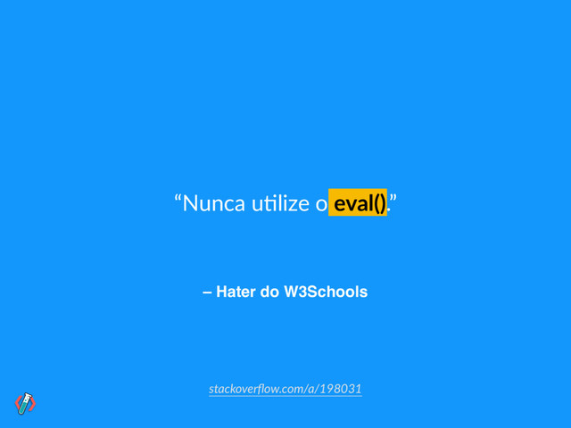 – Hater do W3Schools
“Nunca u!lize o eval().”
stackoverﬂow.com/a/198031
