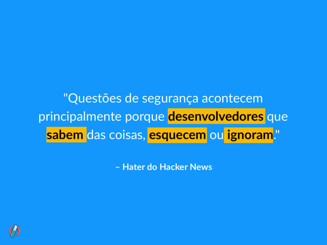 "Questões de segurança acontecem
principalmente porque desenvolvedores que
sabem das coisas, esquecem ou ignoram."
– Hater do Hacker News
