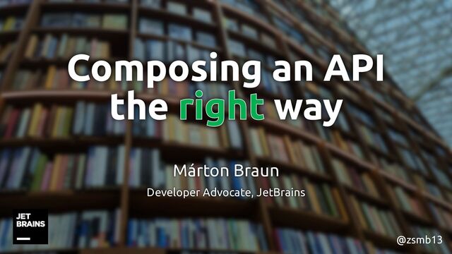 @zsmb13
Composing an API
the way
Márton Braun
Developer Advocate, JetBrains
