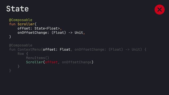 @Composable
fun Scroller(
offset: State,
onOffsetChange: (Float) -> Unit,
)
@Composable
fun ContextMenu(offset: Float, onOffsetChange: (Float) -> Unit) {
Row {
MenuItems()
Scroller(offset, onOffsetChange)
}
}
State
