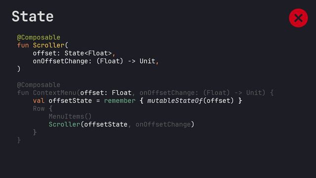 @Composable
fun Scroller(
offset: State,
onOffsetChange: (Float) -> Unit,
)
@Composable
fun ContextMenu(offset: Float, onOffsetChange: (Float) -> Unit) {
val offsetState = remember { mutableStateOf(offset) }
Row {
MenuItems()
Scroller(offsetState, onOffsetChange)
}
}
State

