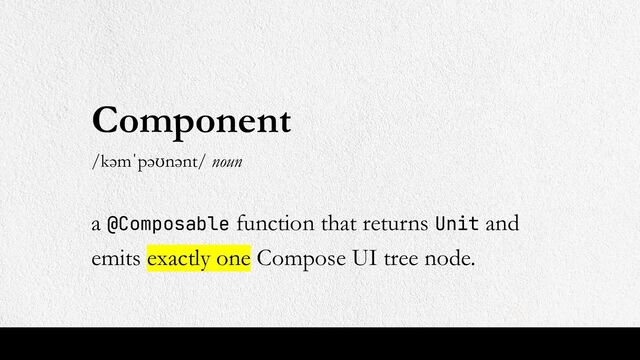 Component
/kəmˈpəʊnənt/ noun
a @Composable function that returns Unit and
emits exactly one Compose UI tree node.

