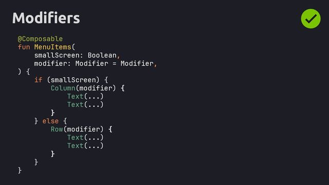 Modifiers
@Composable
fun MenuItems(
smallScreen: Boolean,
modifier: Modifier = Modifier,
) {
if (smallScreen) {
Column(modifier) {
Text(...)
Text(...)
}
} else {
Row(modifier) {
Text(...)
Text(...)
}
}
}
