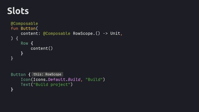 Slots
@Composable
fun Button(
content: @Composable RowScope. ,
) {
content()
}
}
Button {
}
this: RowScope
() -> Unit
Row {
)
)
Icon(Icons.Default.Build, "Build"
Text("Build project"
