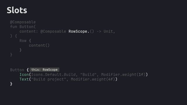 Slots
@Composable
fun Button(
content: @Composable RowScope.() -> Unit,
) {
Row {
content()
}
}
Button {
, Modifier.weight(1f))
, Modifier.weight(4f))
}
this: RowScope
Icon(Icons.Default.Build, "Build"
Text("Build project"

