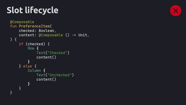 Slot lifecycle
@Composable
fun PreferenceItem(
checked: Boolean,
content: @Composable () -> Unit,
) {
if (checked) {
Row {
Text("Checked")
content()
}
} else {
Column {
Text("Unchecked")
content()
}
}
}
