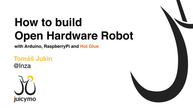 How to build
Open Hardware Robot
with Arduino, RaspberryPi and Hot Glue
Tomáš Jukin
@Inza
