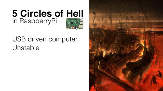 5 Circles of Hell
in RaspberryPi
USB driven computer
Unstable
