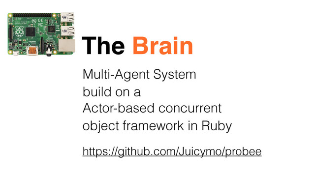 Multi-Agent System
The Brain
build on a
Actor-based concurrent
object framework in Ruby
https://github.com/Juicymo/probee
