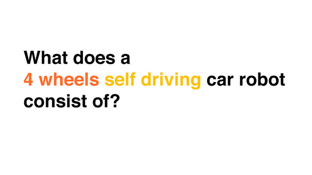 What does a
4 wheels self driving car robot
consist of?
