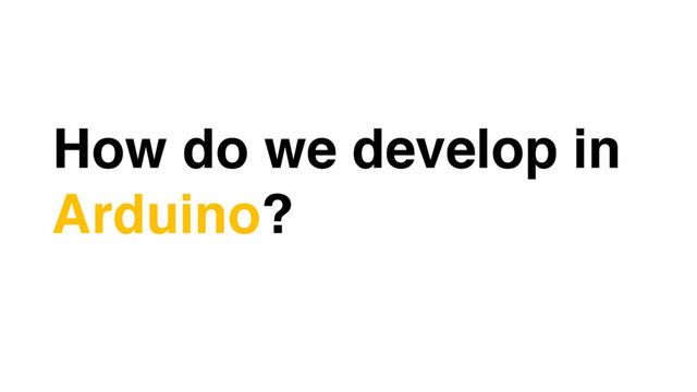 How do we develop in
Arduino?
