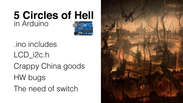 5 Circles of Hell
in Arduino
.ino includes
LCD_i2c.h
Crappy China goods
HW bugs
The need of switch
