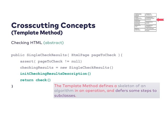 Crosscutting Concepts
(Template Method)
Checking HTML (abstract)
public SingleCheckResults( HtmlPage pageToCheck ){
assert( pageToCheck != null)
checkingResults = new SingleCheckResults()
initCheckingResultsDescription()
return check()
} The Template Method defines a skeleton of an
algorithm in an operation, and defers some steps to
subclasses.
1. Introduction and Goals
1.1 Requirements Overview
1.2 Quality Goals
1.3 Stakeholders
7.Deployment View
7.1 Infrastructure Level 1
7.2 Infrastructure Level 2
….
2. Constrainst
2.1 Technical Constraints
2.2 Organisational Constraints
2.3 Conventions
3. Context and Scope
3.1 Business Context
3.2 Technical Context
4. Solution Strategy
5. Building Block View
5.1 Level 1
5.2 Level 2
….
6. Runtime View
6.1 Runtime Scenario 1
6.2 Runtime Scenario 2
….
8. Crosscutting Concepts
8.1 Domain Structures and Models
8.2 Architectural/Design Patterns
8.3 Under the hood
8.4 User Experience
….
9. Architectural Decisions
9.1 Decision 1
9.2 Decision 2
….
10. Quality Requirements
10.1 Quality Tree
10.2 Quality Scenarios
11. Risks and technical debts
12. Glossary
