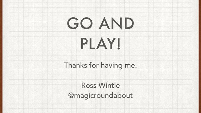GO AND
PLAY!
Thanks for having me.
Ross Wintle
@magicroundabout
