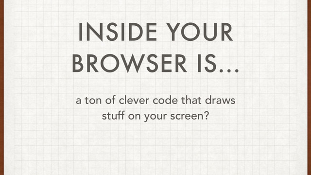 INSIDE YOUR
BROWSER IS...
a ton of clever code that draws 
stuff on your screen?
