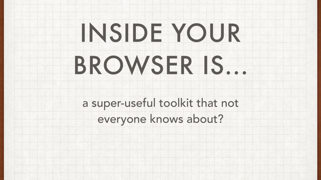 INSIDE YOUR
BROWSER IS...
a super-useful toolkit that not
everyone knows about?
