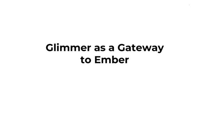 1
Glimmer as a Gateway
to Ember
