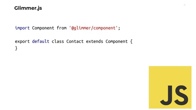 14
Glimmer.js
import Component from '@glimmer/component';
export default class Contact extends Component {
}
