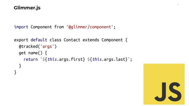 16
Glimmer.js
import Component from '@glimmer/component';
export default class Contact extends Component {
@tracked('args')
get name() {
return `${this.args.first} ${this.args.last}`;
}
}
