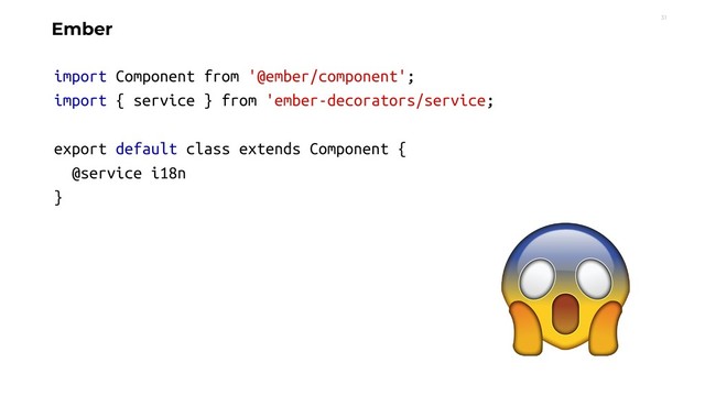 31
Ember
import Component from '@ember/component';
import { service } from 'ember-decorators/service;
export default class extends Component {
@service i18n
}
