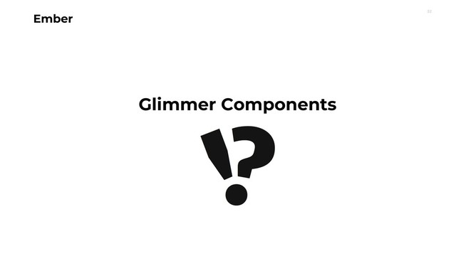 32
Ember
Glimmer Components
